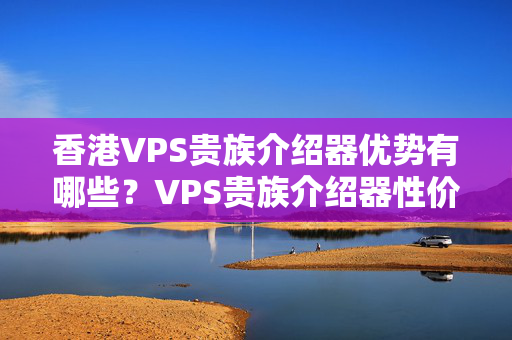 香港VPS貴族介紹器優(yōu)勢有哪些？VPS貴族介紹器性價比推薦