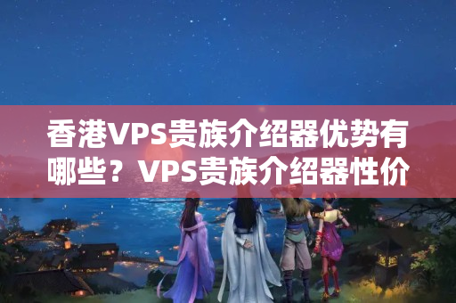 香港VPS貴族介紹器優(yōu)勢有哪些？VPS貴族介紹器性價比推薦