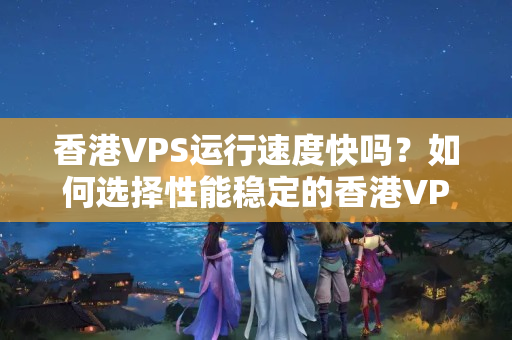 香港VPS運行速度快嗎？如何選擇性能穩(wěn)定的香港VPS主機？