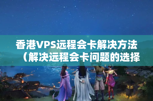 香港VPS遠(yuǎn)程會卡解決方法（解決遠(yuǎn)程會卡問題的選擇）