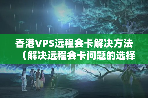 香港VPS遠(yuǎn)程會卡解決方法（解決遠(yuǎn)程會卡問題的選擇）