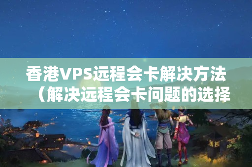 香港VPS遠(yuǎn)程會卡解決方法（解決遠(yuǎn)程會卡問題的選擇）