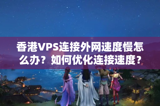 香港VPS連接外網(wǎng)速度慢怎么辦？如何優(yōu)化連接速度？