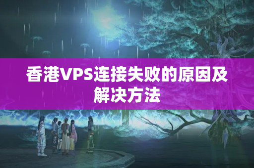 香港VPS連接失敗的原因及解決方法