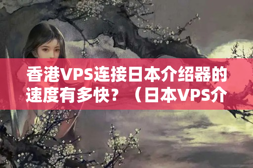 香港VPS連接日本介紹器的速度有多快？（日本VPS介紹器連接速度比較）