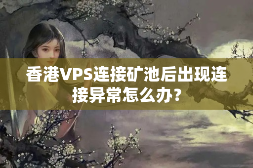 香港VPS連接礦池后出現(xiàn)連接異常怎么辦？