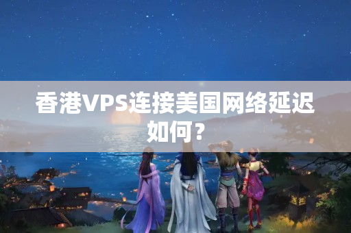 香港VPS連接美國(guó)網(wǎng)絡(luò)延遲如何？