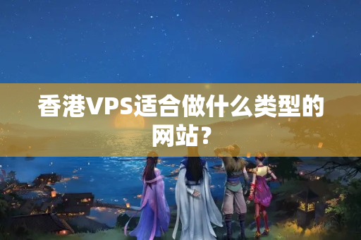 香港VPS適合做什么類(lèi)型的網(wǎng)站？