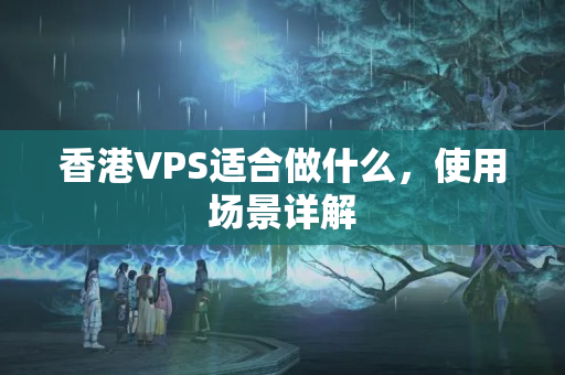 香港VPS適合做什么，使用場(chǎng)景詳解