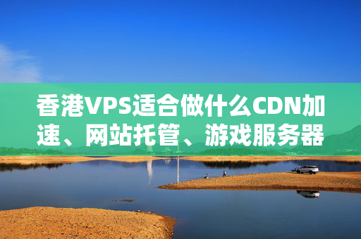 香港VPS適合做什么CDN加速、網(wǎng)站托管、游戲服務器等應用場景探討