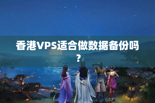 香港VPS適合做數(shù)據(jù)備份嗎？