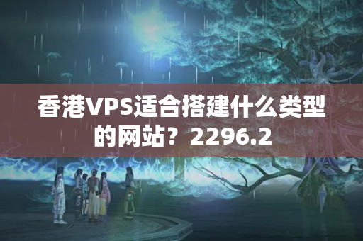 香港VPS適合搭建什么類型的網(wǎng)站？2296