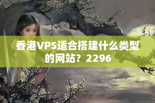 香港VPS適合搭建什么類型的網(wǎng)站？2296