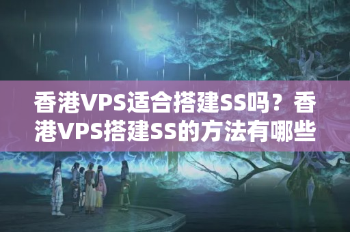 香港VPS適合搭建SS嗎？香港VPS搭建SS的方法有哪些？