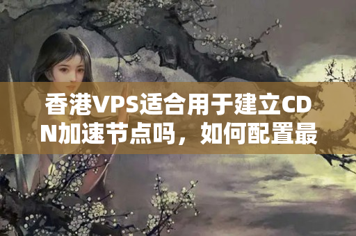 香港VPS適合用于建立CDN加速節(jié)點(diǎn)嗎，如何配置最優(yōu)化？