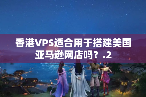 香港VPS適合用于搭建美國亞馬遜網(wǎng)店嗎？