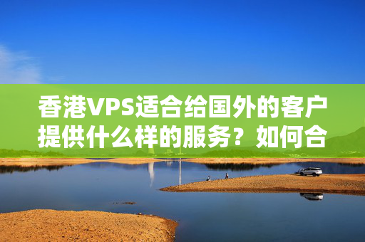 香港VPS適合給國外的客戶提供什么樣的服務(wù)？如何合理利用香港VPS資源來提高客戶滿意度？