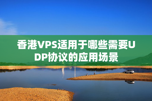 香港VPS適用于哪些需要UDP協(xié)議的應(yīng)用場景