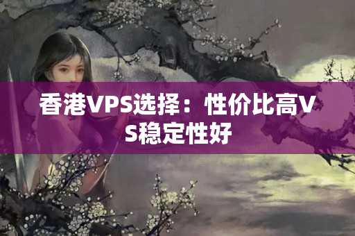 香港VPS選擇：性價(jià)比高VS穩(wěn)定性好