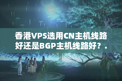 香港VPS選用CN主機線路好還是BGP主機線路好？