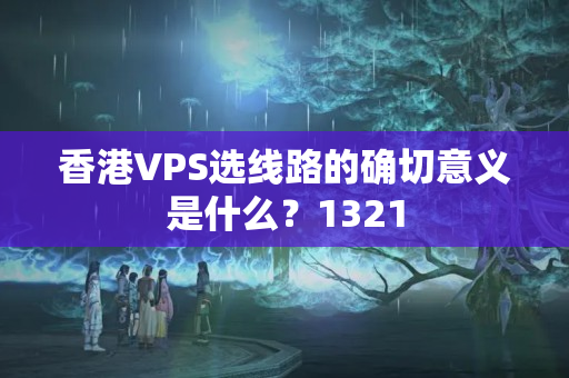 香港VPS選線路的確切意義是什么？1321