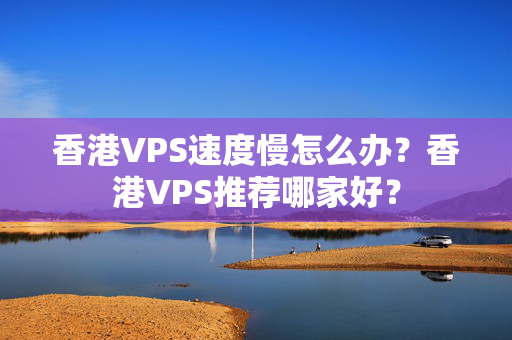 香港VPS速度慢怎么辦？香港VPS推薦哪家好？