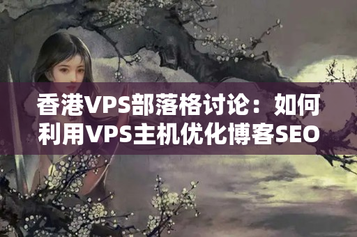 香港VPS部落格討論：如何利用VPS主機(jī)優(yōu)化博客SEO