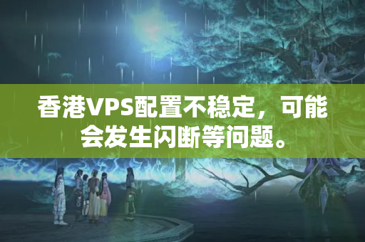 香港VPS配置不穩(wěn)定，可能會發(fā)生閃斷等問題。