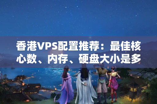 香港VPS配置推薦：最佳核心數(shù)、內(nèi)存、硬盤大小是多少？