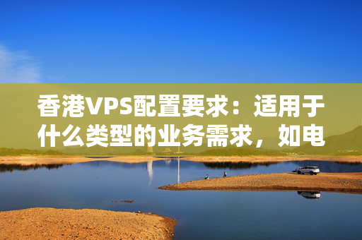 香港VPS配置要求：適用于什么類型的業(yè)務(wù)需求，如電商網(wǎng)站、博客網(wǎng)站等。