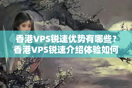 香港VPS銳速優(yōu)勢(shì)有哪些？香港VPS銳速介紹體驗(yàn)如何？