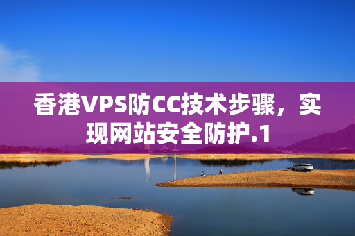 香港VPS防CC技術步驟，實現(xiàn)網(wǎng)站安全防護