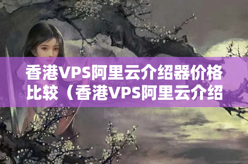 香港VPS阿里云介紹器價格比較（香港VPS阿里云介紹器性價比分析）