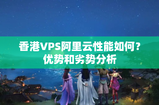 香港VPS阿里云性能如何？?jī)?yōu)勢(shì)和劣勢(shì)分析