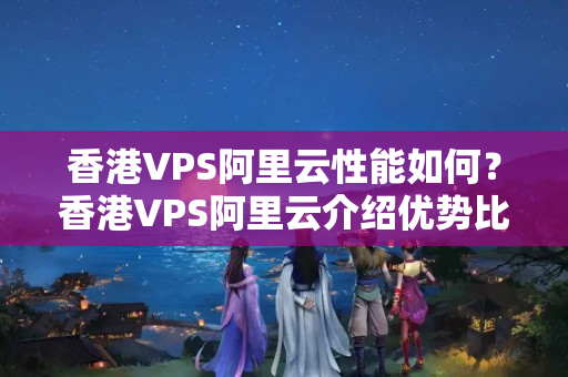 香港VPS阿里云性能如何？香港VPS阿里云介紹優(yōu)勢比較