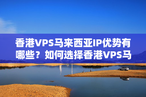 香港VPS馬來西亞IP優(yōu)勢有哪些？如何選擇香港VPS馬來西亞IP介紹商？