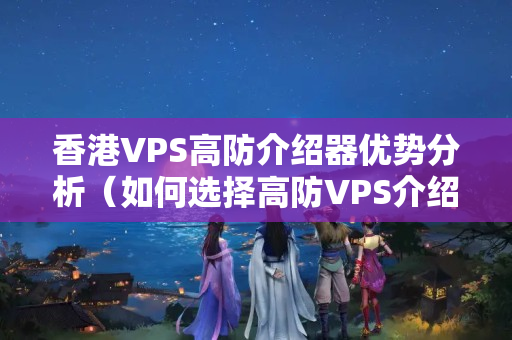 香港VPS高防介紹器優(yōu)勢分析（如何選擇高防VPS介紹器）