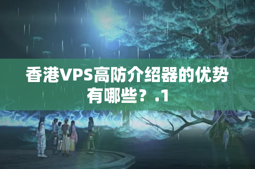 香港VPS高防介紹器的優(yōu)勢有哪些？