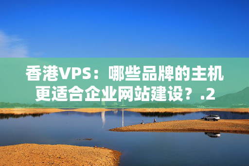 香港VPS：哪些品牌的主機(jī)更適合企業(yè)網(wǎng)站建設(shè)？