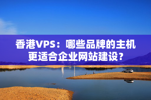 香港VPS：哪些品牌的主機(jī)更適合企業(yè)網(wǎng)站建設(shè)？