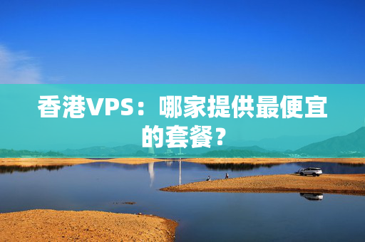 香港VPS：哪家提供最便宜的套餐？