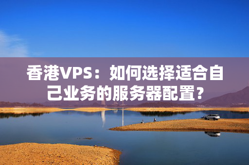 香港VPS：如何選擇適合自己業(yè)務(wù)的服務(wù)器配置？