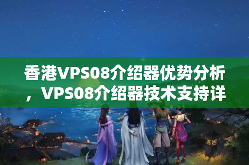 香港VPS08介紹器優(yōu)勢(shì)分析，VPS08介紹器技術(shù)支持詳解