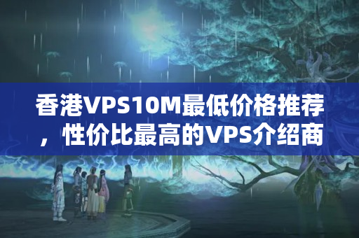 香港VPS10M最低價(jià)格推薦，性價(jià)比最高的VPS介紹商推薦