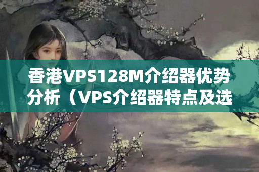 香港VPS128M介紹器優(yōu)勢分析（VPS介紹器特點及選擇方法）