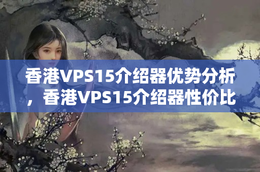 香港VPS15介紹器優(yōu)勢(shì)分析，香港VPS15介紹器性價(jià)比推薦