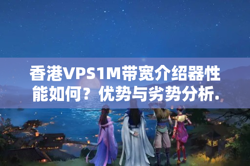 香港VPS1M帶寬介紹器性能如何？優(yōu)勢與劣勢分析