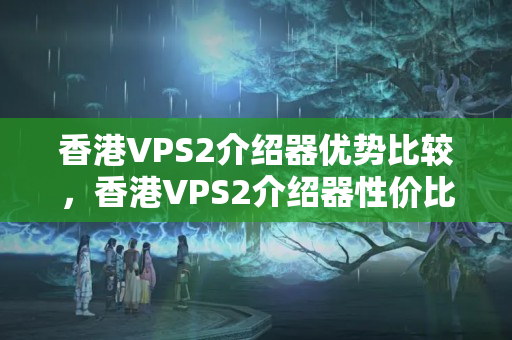 香港VPS2介紹器優(yōu)勢(shì)比較，香港VPS2介紹器性價(jià)比分析