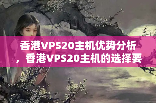 香港VPS20主機優(yōu)勢分析，香港VPS20主機的選擇要點