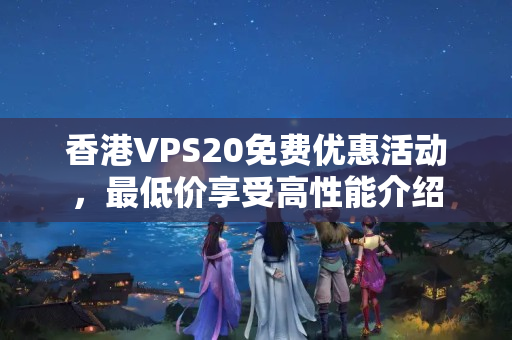 香港VPS20免費(fèi)優(yōu)惠活動(dòng)，最低價(jià)享受高性能介紹